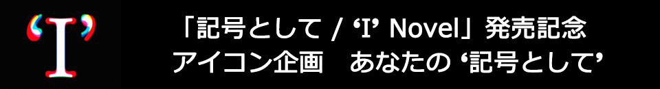 「記号として / ‘I’ Novel」発売記念 アイコン企画　あなたの‘記号として’